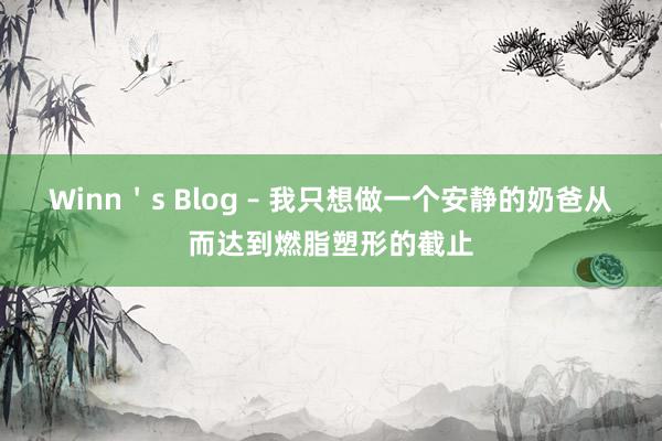 Winn＇s Blog – 我只想做一个安静的奶爸从而达到燃脂塑形的截止